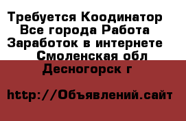 Требуется Коодинатор - Все города Работа » Заработок в интернете   . Смоленская обл.,Десногорск г.